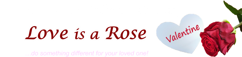 Click Here ... Just in time for Valentine's Day - Love is a Rose - Do something Different for yourl loved one this Valentine's Day